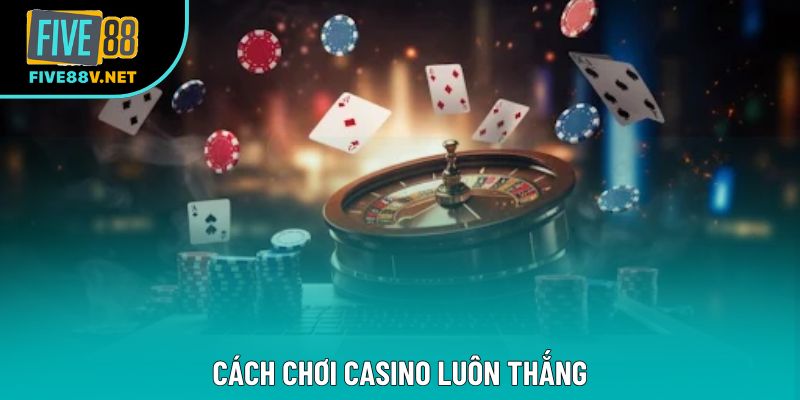 Cách Chơi Casino Luôn Thắng – Bí Quyết Không Thể Bỏ Qua