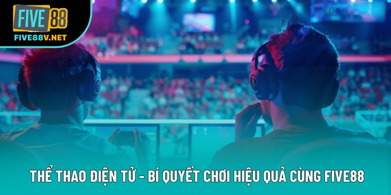Thể Thao Điện Tử - Bí Quyết Chơi Hiệu Quả Cùng Five88